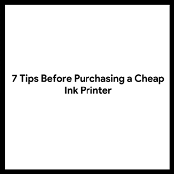 7 Tips Before Purchasing a Cheap Ink Printer