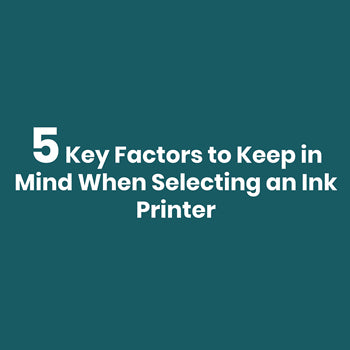 5 Key Factors to Keep in Mind When Selecting an Ink Printer